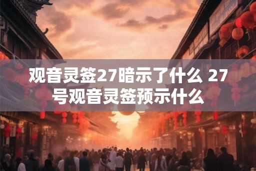 观音灵签27暗示了什么 27号观音灵签预示什么