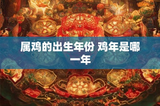 属鸡的出生年份 鸡年是哪一年