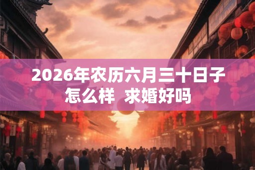 2026年农历六月三十日子怎么样  求婚好吗