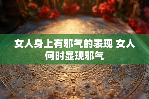 女人身上有邪气的表现 女人何时显现邪气
