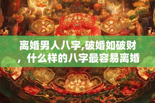 离婚男人八字,破婚如破财,什么样的八字最容易离婚 离婚男人八字,破婚如破财,什么样的八字最容易离婚