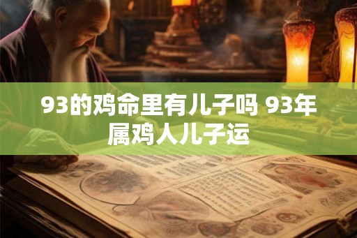 93的鸡命里有儿子吗 93年属鸡人儿子运