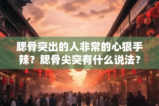 腮骨突出的人非常的心狠手辣?腮骨尖突有什么说法? 腮骨突出的人非常的心狠手辣?腮骨尖突有什么说法?