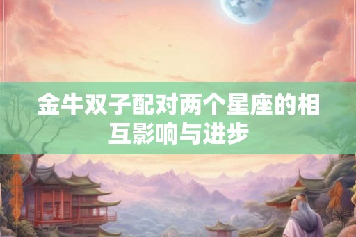 金牛双子配对两个星座的相互影响与进步