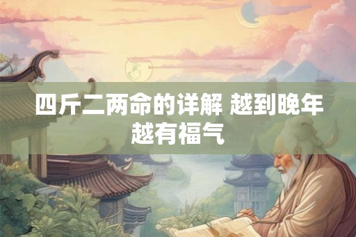四斤二两命的详解 越到晚年越有福气 四斤二两命的详解 越到晚年越有福气