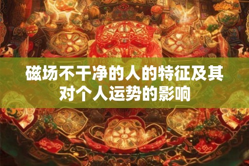 磁场不干净的人的特征及其对个人运势的影响