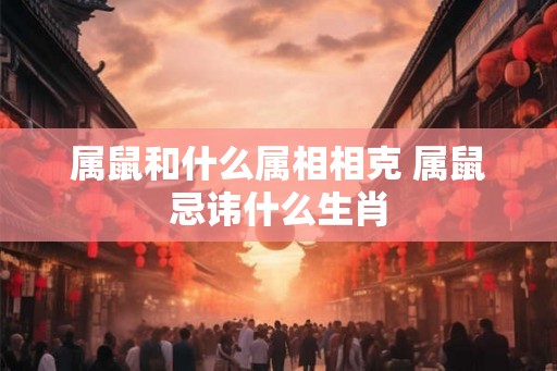 属鼠和什么属相相克 属鼠忌讳什么生肖