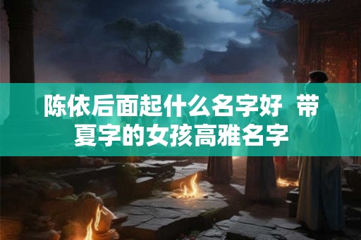 陈依后面起什么名字好  带夏字的女孩高雅名字