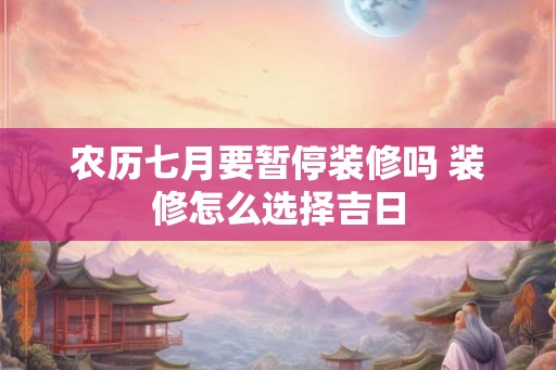 农历七月要暂停装修吗 装修怎么选择吉日 农历七月要暂停装修吗 装修怎么选择吉日