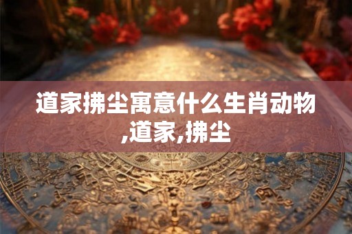 道家拂尘寓意什么生肖动物,道家,拂尘