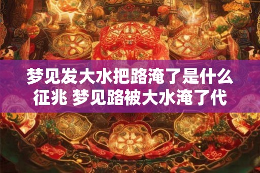 梦见发大水把路淹了是什么征兆 梦见路被大水淹了代表什么