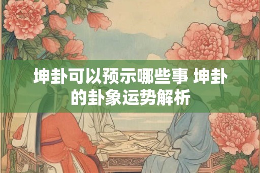 坤卦可以预示哪些事 坤卦的卦象运势解析