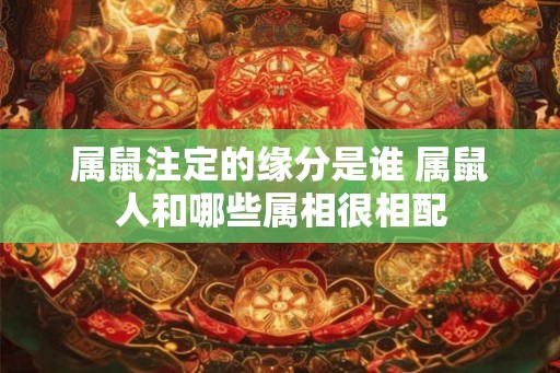 属鼠注定的缘分是谁 属鼠人和哪些属相很相配