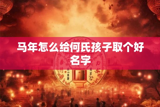 马年怎么给何氏孩子取个好名字