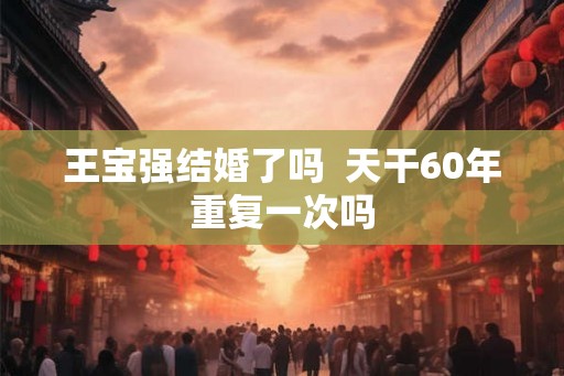 王宝强结婚了吗  天干60年重复一次吗
