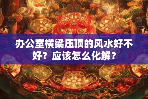 办公室横梁压顶的风水好不好？应该怎么化解？