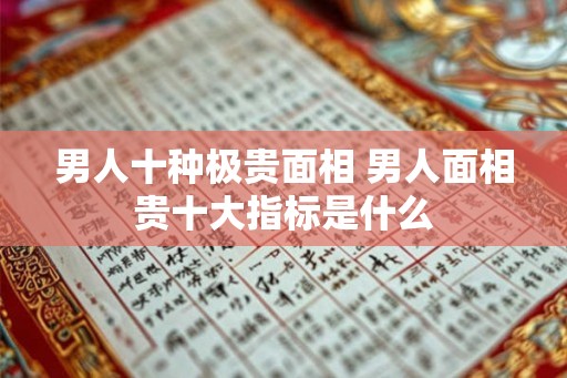 男人十种极贵面相 男人面相贵十大指标是什么