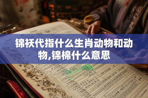 锦袄代指什么生肖动物和动物,锦棉什么意思 锦袄代指什么生肖动物和动物,锦棉什么意思