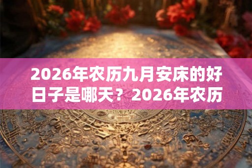 2026年农历九月安床的好日子是哪天？2026年农历九月安床吉日查询