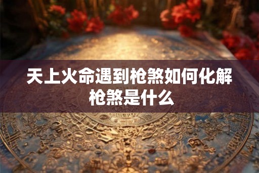 天上火命遇到枪煞如何化解 枪煞是什么