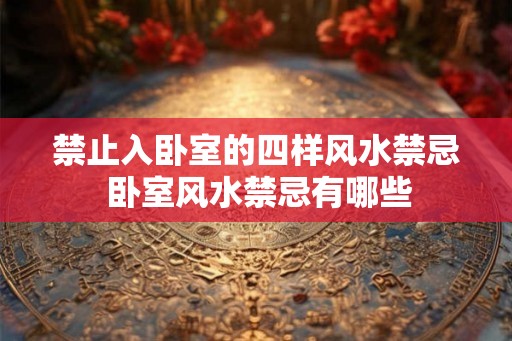 禁止入卧室的四样风水禁忌 卧室风水禁忌有哪些