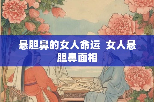 悬胆鼻的女人命运 女人悬胆鼻面相 悬胆鼻的女人命运 女人悬胆鼻面相