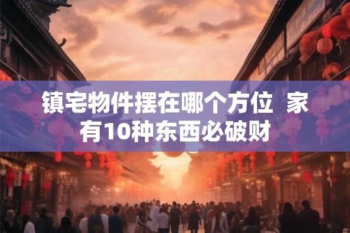 镇宅物件摆在哪个方位  家有10种东西必破财