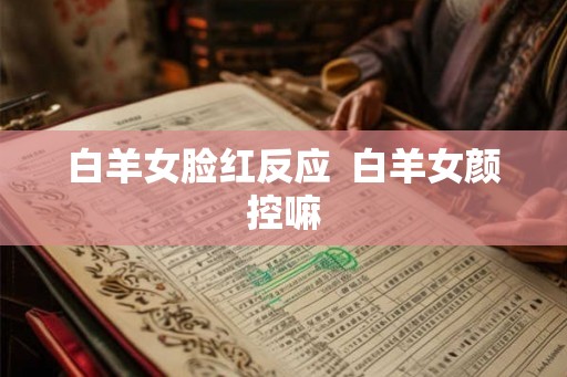白羊女脸红反应  白羊女颜控嘛
