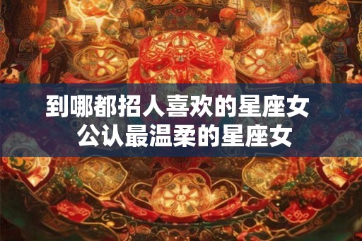 到哪都招人喜欢的星座女  公认最温柔的星座女