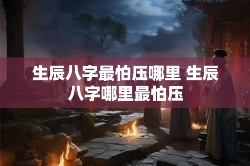 生辰八字最怕压哪里 生辰八字哪里最怕压