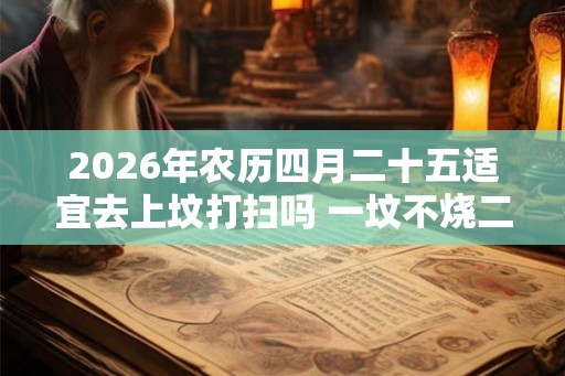 2026年农历四月二十五适宜去上坟打扫吗 一坟不烧二纸是什么