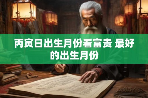 丙寅日出生月份看富贵 最好的出生月份