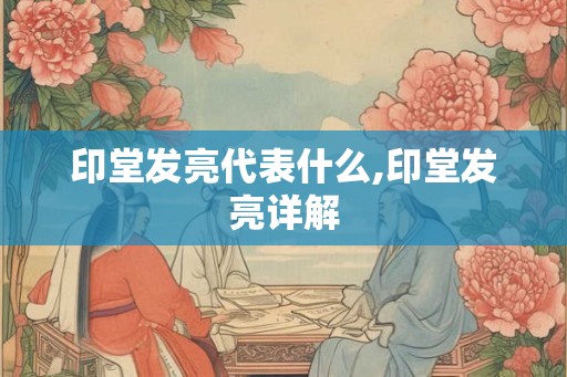 印堂发亮代表什么,印堂发亮详解