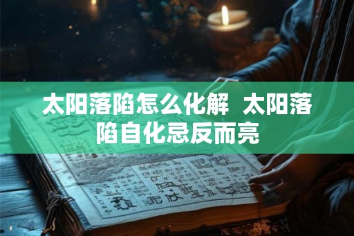 太阳落陷怎么化解 太阳落陷自化忌反而亮 太阳落陷怎么化解 太阳落陷自化忌反而亮