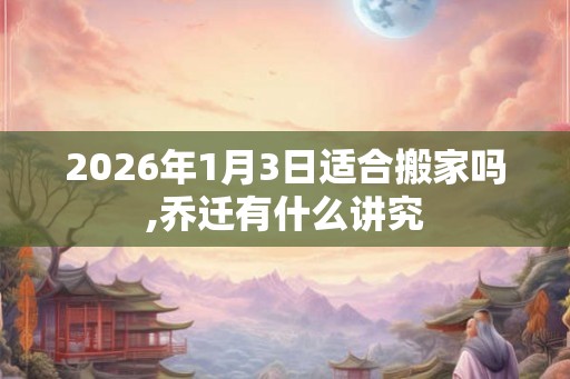2026年1月3日适合搬家吗,乔迁有什么讲究