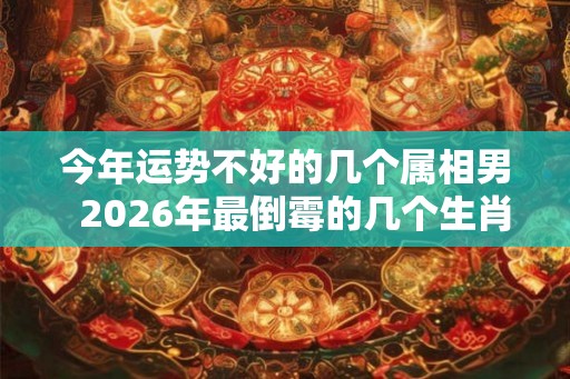 今年运势不好的几个属相男  2026年最倒霉的几个生肖