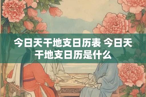 今日天干地支日历表 今日天干地支日历是什么