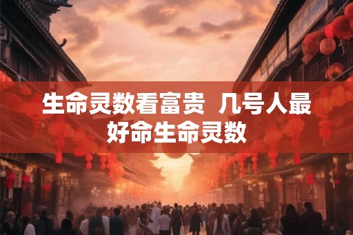 生命灵数看富贵 几号人最好命生命灵数 生命灵数看富贵 几号人最好命生命灵数
