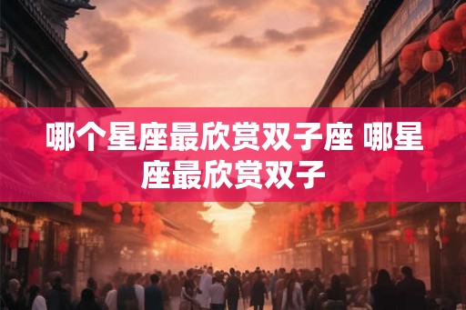 哪个星座最欣赏双子座 哪星座最欣赏双子