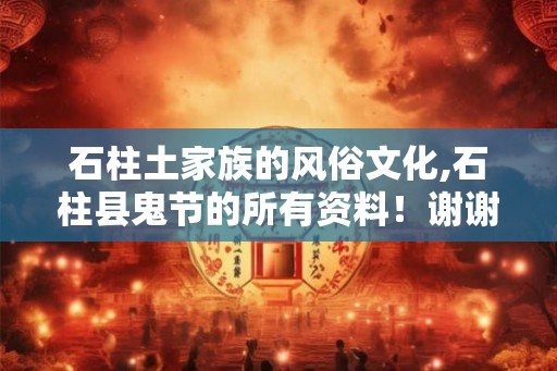 石柱土家族的风俗文化,石柱县鬼节的所有资料！谢谢