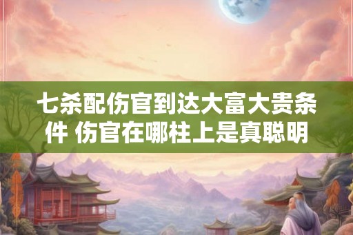 七杀配伤官到达大富大贵条件 伤官在哪柱上是真聪明