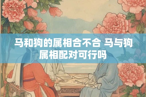马和狗的属相合不合 马与狗属相配对可行吗