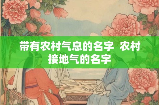 带有农村气息的名字  农村接地气的名字