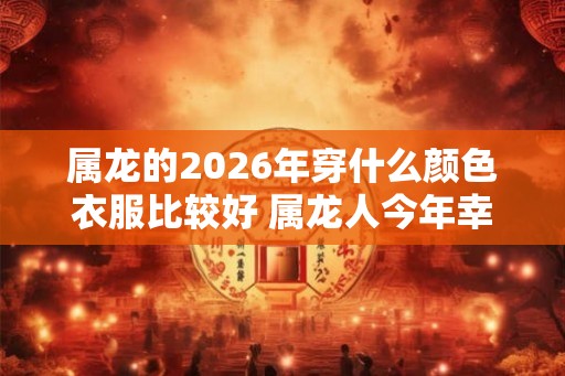 属龙的2026年穿什么颜色衣服比较好 属龙人今年幸运颜色 属龙的2026年穿什么颜色衣服比较好 属龙人今年幸运颜色