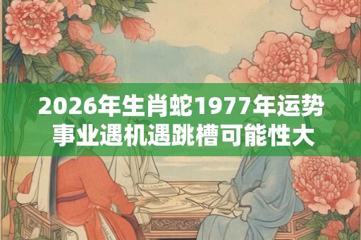 2026年生肖蛇1977年运势 事业遇机遇跳槽可能性大 2026年生肖蛇1977年运势 事业遇机遇跳槽可能性大