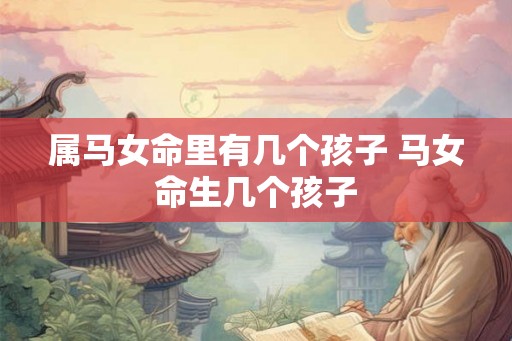属马女命里有几个孩子 马女命生几个孩子