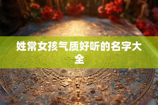 姓常女孩气质好听的名字大全