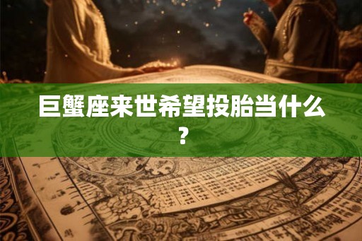 巨蟹座来世希望投胎当什么? 巨蟹座来世希望投胎当什么?