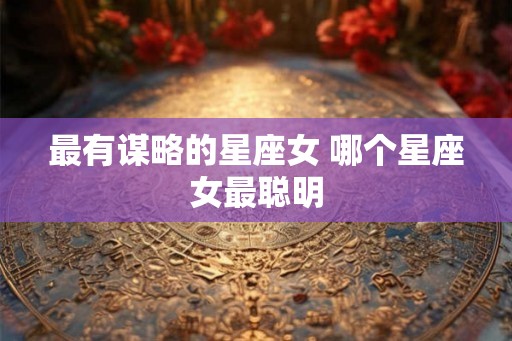 最有谋略的星座女 哪个星座女最聪明