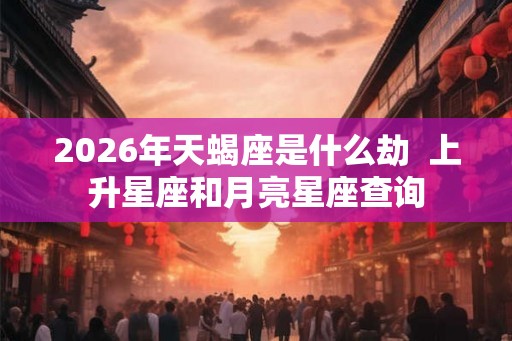 2026年天蝎座是什么劫  上升星座和月亮星座查询